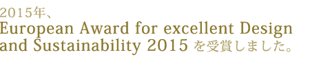 2015年、European Award for excellent Design and Sustainability2015を受賞しました。
