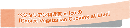 ベジタリアン料理家 ericoの『Choice Vegetarian Cooking at Live』