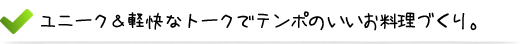 ユニーク＆軽快なトークでテンポのいいお料理づくり。