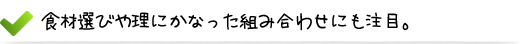 食材選びや理にかなった組み合わせにも注目。