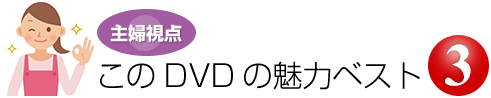 主婦目線　このDVDの魅力ベスト3