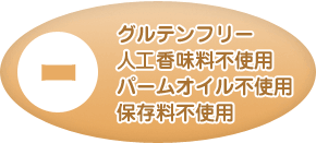 グルテンフリー/人口甘味料不使用/パームオイル不使用/保存料不使用