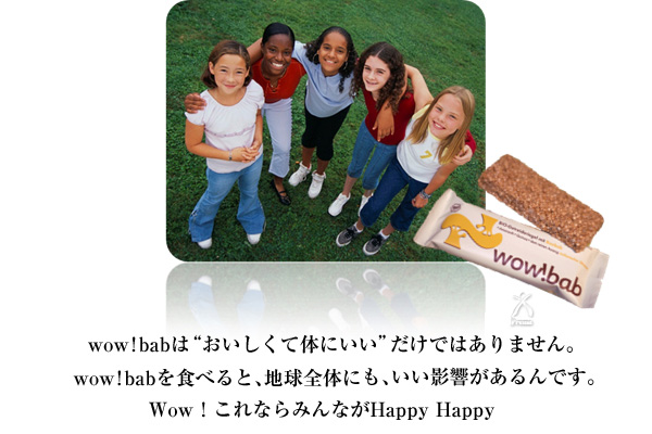 wow!babは“おいしくて体にいい”だけではありません。wow!babを食べると、地球全体にとっても、いい影響があるんです。Wow!これならみんながHappy Happy